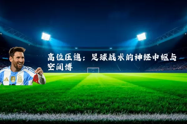 高位压迫:足球战术的神经中枢与空间博弈