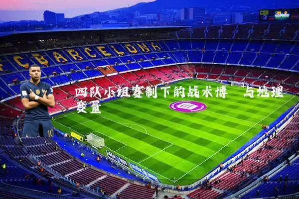 四队小组赛制下的战术博弈与地理变量