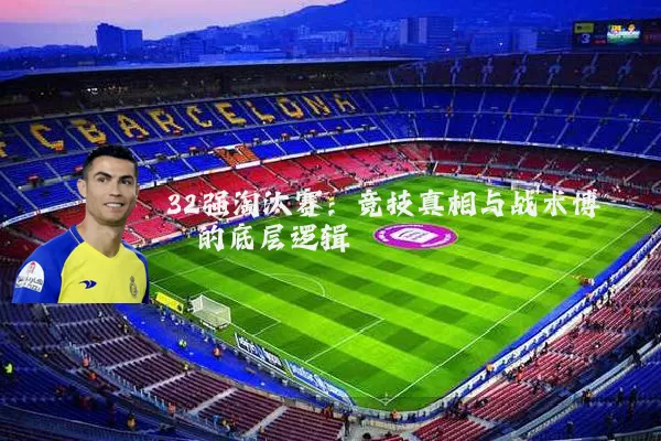 32强淘汰赛:竞技真相与战术博弈的底层逻辑