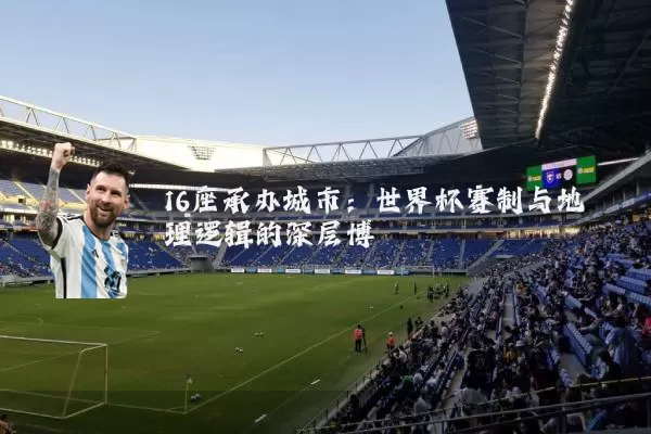 16座承办城市:世界杯赛制与地理逻辑的深层博弈