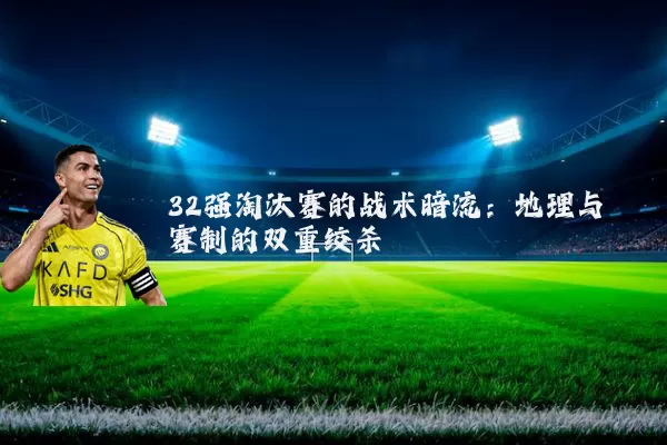 32强淘汰赛的战术暗流:地理与赛制的双重绞杀