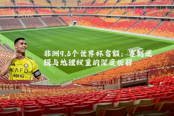非洲9.5个世界杯名额:赛制逻辑与地理权重的深度拆解