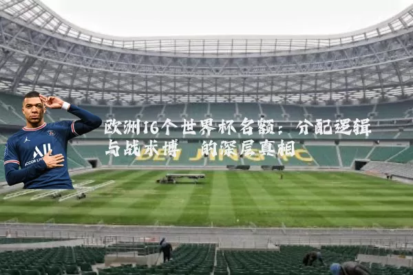 欧洲16个世界杯名额:分配逻辑与战术博弈的深层真相