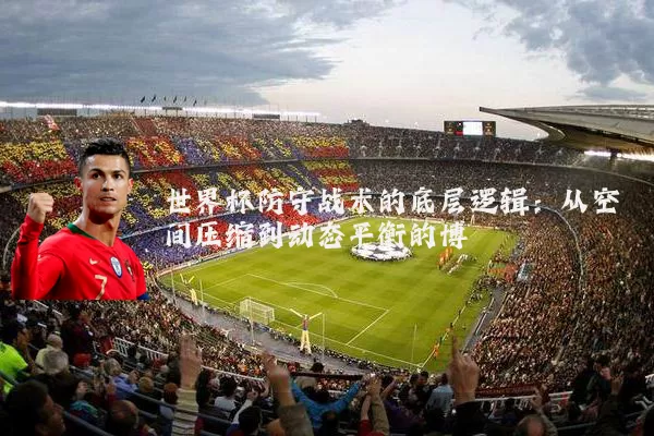 世界杯防守战术的底层逻辑：从空间压缩到动态平衡的博弈