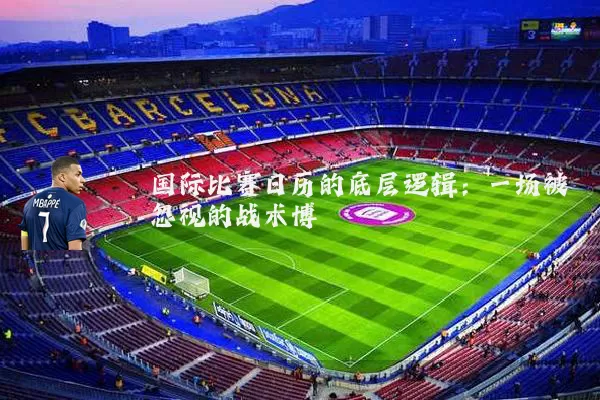 国际比赛日历的底层逻辑：一场被忽视的战术博弈