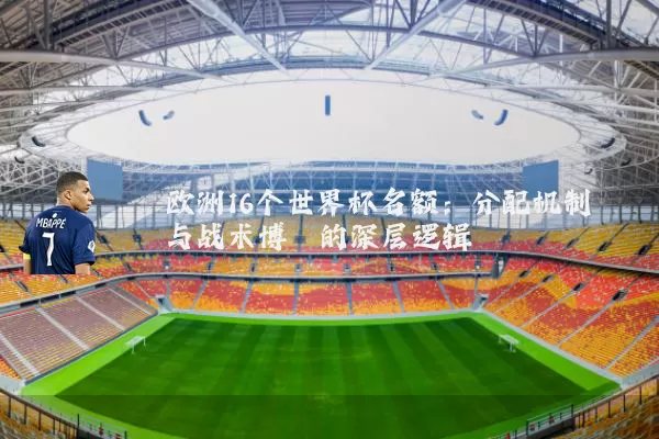欧洲16个世界杯名额:分配机制与战术博弈的深层逻辑