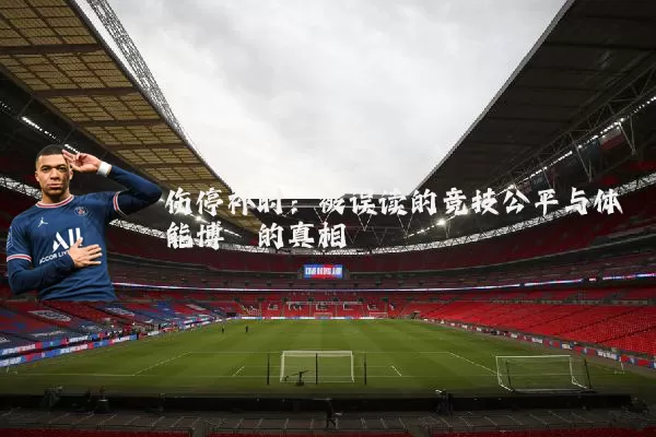 伤停补时：被误读的竞技公平与体能博弈的真相
