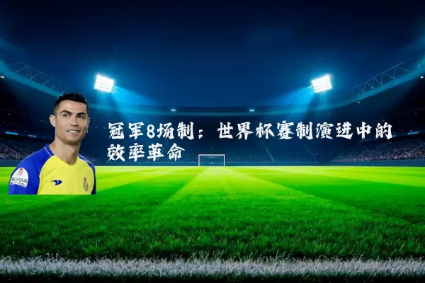 冠军8场制:世界杯赛制演进中的效率革命