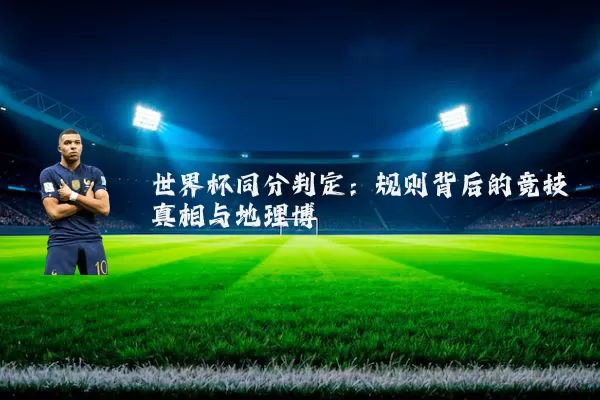 世界杯同分判定:规则背后的竞技真相与地理博弈
