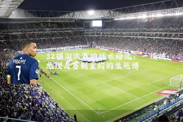 32强淘汰赛的战术暗流:一场被地理与赛制重构的生死博弈