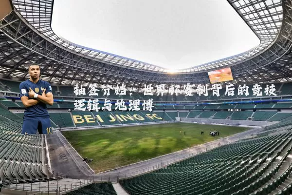 抽签分档:世界杯赛制背后的竞技逻辑与地理博弈