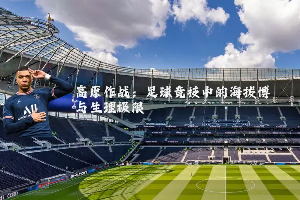 高原作战:足球竞技中的海拔博弈与生理极限