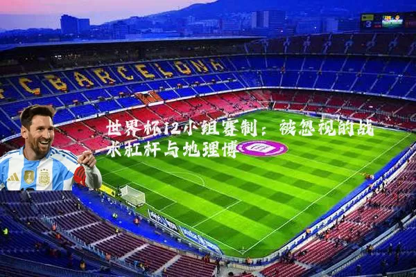 世界杯12小组赛制:被忽视的战术杠杆与地理博弈